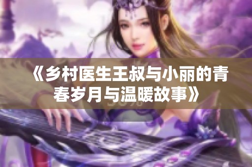 《乡村医生王叔与小丽的青春岁月与温暖故事》