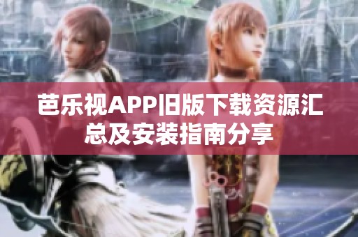芭乐视APP旧版下载资源汇总及安装指南分享