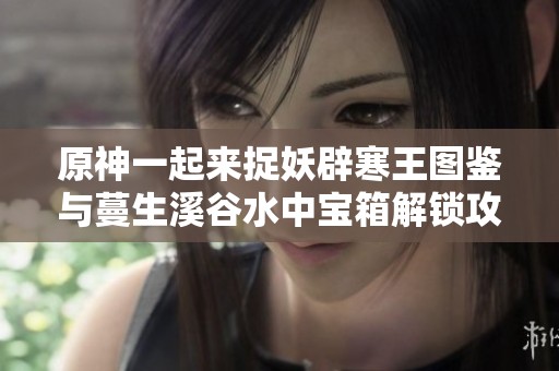 原神一起来捉妖辟寒王图鉴与蔓生溪谷水中宝箱解锁攻略解析