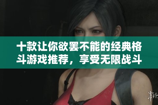 十款让你欲罢不能的经典格斗游戏推荐，享受无限战斗乐趣