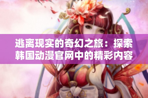 逃离现实的奇幻之旅：探索韩国动漫官网中的精彩内容
