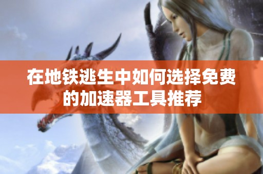 在地铁逃生中如何选择免费的加速器工具推荐