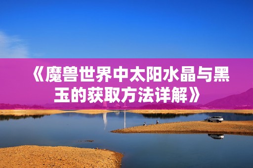 《魔兽世界中太阳水晶与黑玉的获取方法详解》