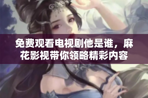 免费观看电视剧他是谁，麻花影视带你领略精彩内容