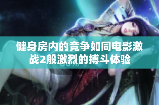 健身房内的竞争如同电影激战2般激烈的搏斗体验