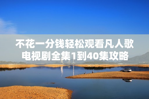 不花一分钱轻松观看凡人歌电视剧全集1到40集攻略