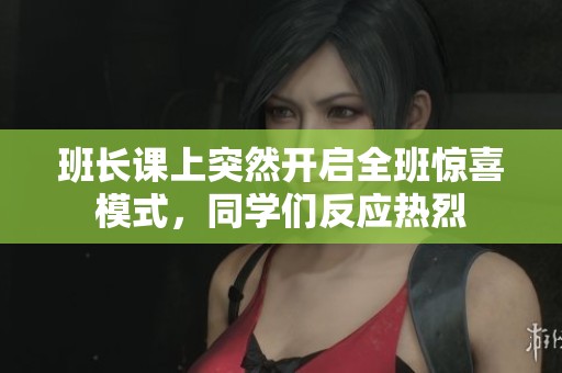 班长课上突然开启全班惊喜模式，同学们反应热烈