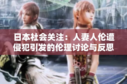 日本社会关注：人妻人伦遭侵犯引发的伦理讨论与反思