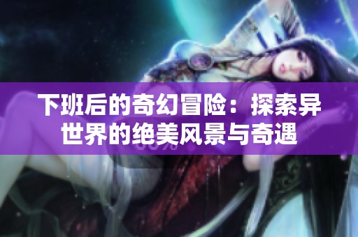 下班后的奇幻冒险：探索异世界的绝美风景与奇遇