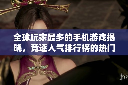全球玩家最多的手机游戏揭晓，竞逐人气排行榜的热门之选