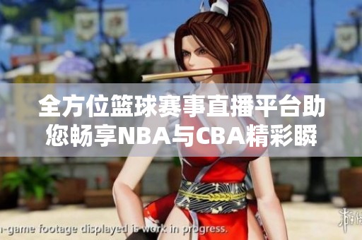 全方位篮球赛事直播平台助您畅享NBA与CBA精彩瞬间