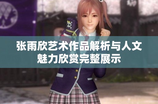 张雨欣艺术作品解析与人文魅力欣赏完整展示