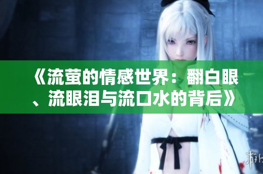 《流萤的情感世界：翻白眼、流眼泪与流口水的背后》