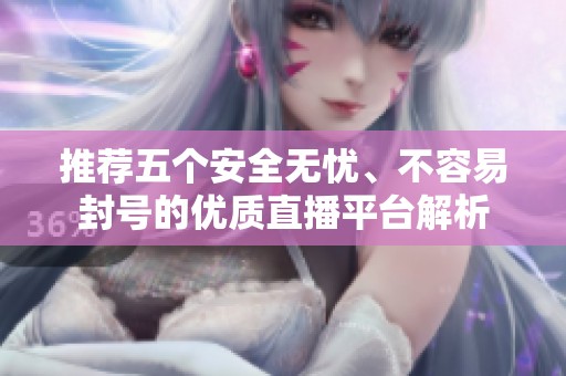 推荐五个安全无忧、不容易封号的优质直播平台解析