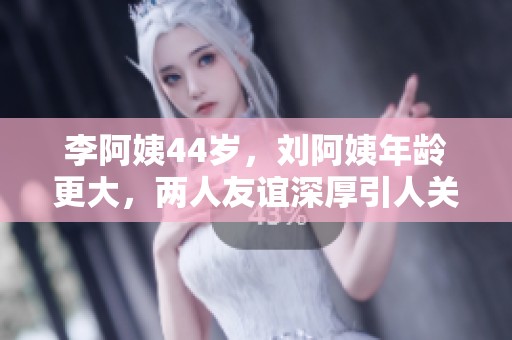 李阿姨44岁，刘阿姨年龄更大，两人友谊深厚引人关注