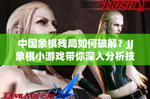 中国象棋残局如何破解？JJ象棋小游戏带你深入分析技巧