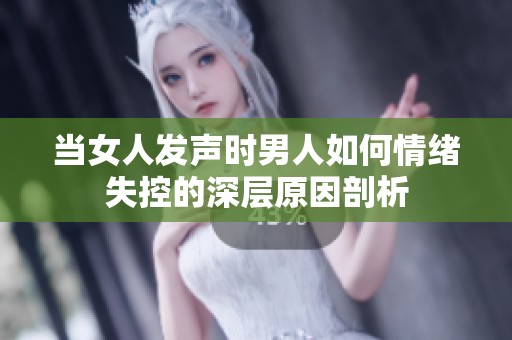 当女人发声时男人如何情绪失控的深层原因剖析