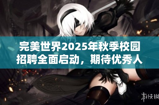 完美世界2025年秋季校园招聘全面启动，期待优秀人才加入！