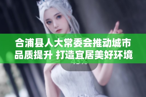 合浦县人大常委会推动城市品质提升 打造宜居美好环境