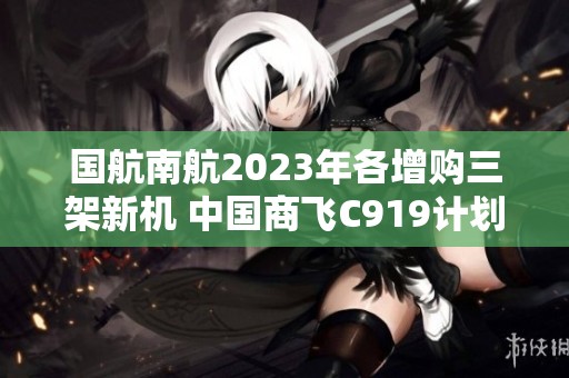 国航南航2023年各增购三架新机 中国商飞C919计划生产13架