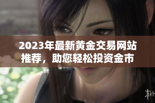 2023年最新黄金交易网站推荐，助您轻松投资金市
