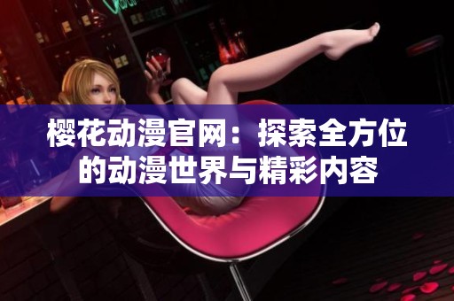 樱花动漫官网：探索全方位的动漫世界与精彩内容