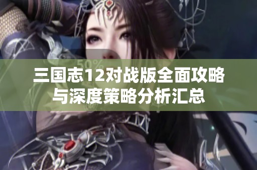 三国志12对战版全面攻略与深度策略分析汇总