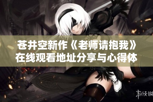 苍井空新作《老师请抱我》在线观看地址分享与心得体会
