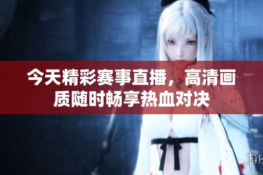 今天精彩赛事直播，高清画质随时畅享热血对决