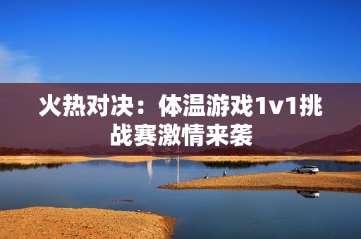 火热对决：体温游戏1v1挑战赛激情来袭