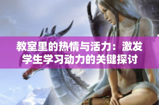 教室里的热情与活力：激发学生学习动力的关键探讨