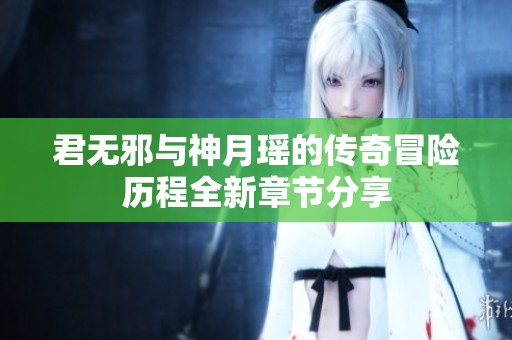 君无邪与神月瑶的传奇冒险历程全新章节分享
