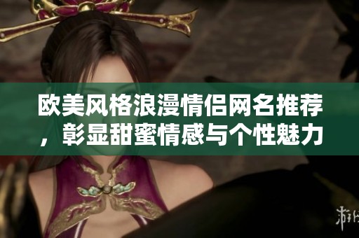 欧美风格浪漫情侣网名推荐，彰显甜蜜情感与个性魅力