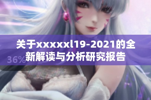 关于xxxxxl19-2021的全新解读与分析研究报告