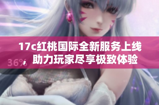 17c红桃国际全新服务上线，助力玩家尽享极致体验