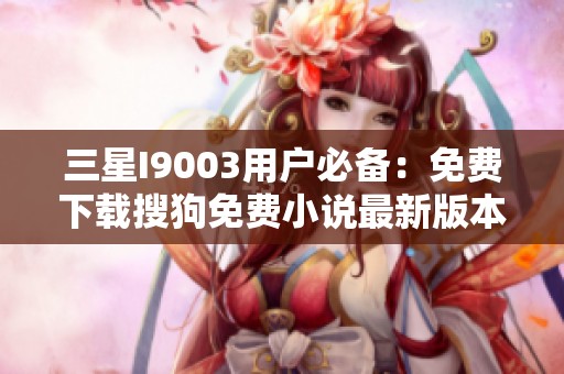 三星I9003用户必备：免费下载搜狗免费小说最新版本介绍