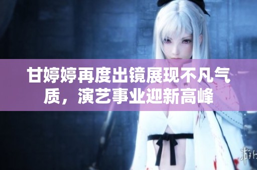 甘婷婷再度出镜展现不凡气质，演艺事业迎新高峰
