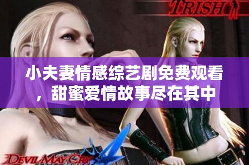 小夫妻情感综艺剧免费观看，甜蜜爱情故事尽在其中