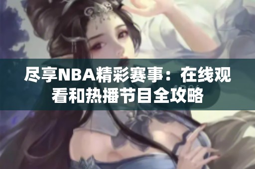 尽享NBA精彩赛事：在线观看和热播节目全攻略