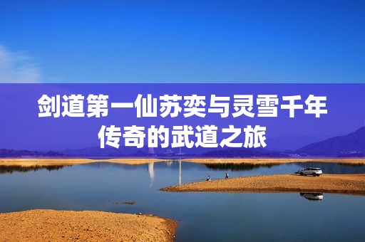 剑道第一仙苏奕与灵雪千年传奇的武道之旅