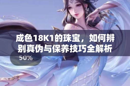 成色18K1的珠宝，如何辨别真伪与保养技巧全解析