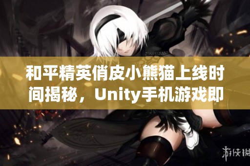 和平精英俏皮小熊猫上线时间揭秘，Unity手机游戏即将上线！