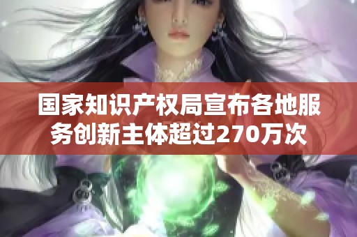 国家知识产权局宣布各地服务创新主体超过270万次