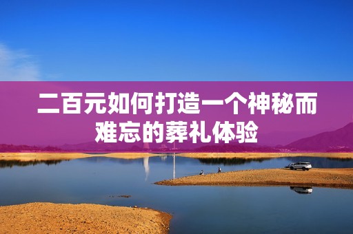 二百元如何打造一个神秘而难忘的葬礼体验
