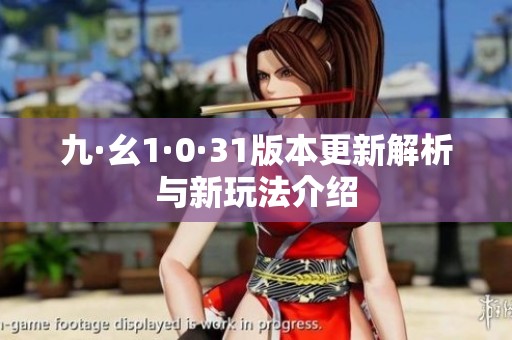 九·幺1·0·31版本更新解析与新玩法介绍