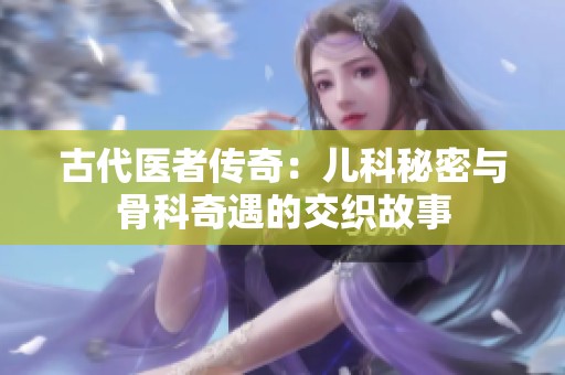 古代医者传奇：儿科秘密与骨科奇遇的交织故事