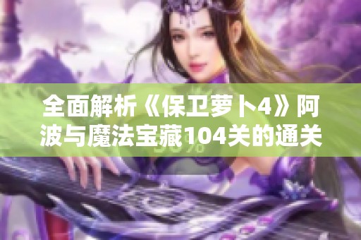 全面解析《保卫萝卜4》阿波与魔法宝藏104关的通关策略与技巧分享
