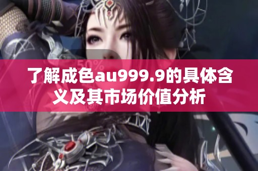 了解成色au999.9的具体含义及其市场价值分析