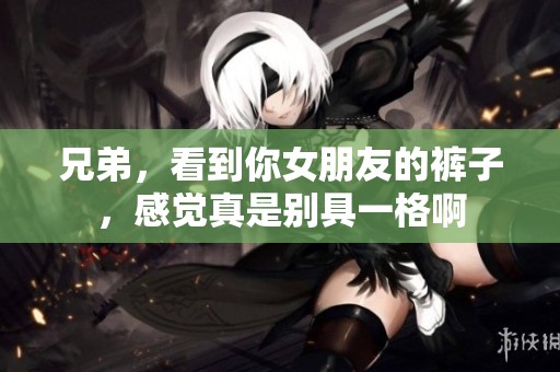 兄弟，看到你女朋友的裤子，感觉真是别具一格啊