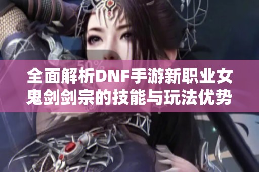 全面解析DNF手游新职业女鬼剑剑宗的技能与玩法优势